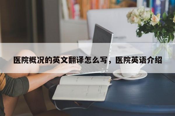 医院概况的英文翻译怎么写，医院英语介绍