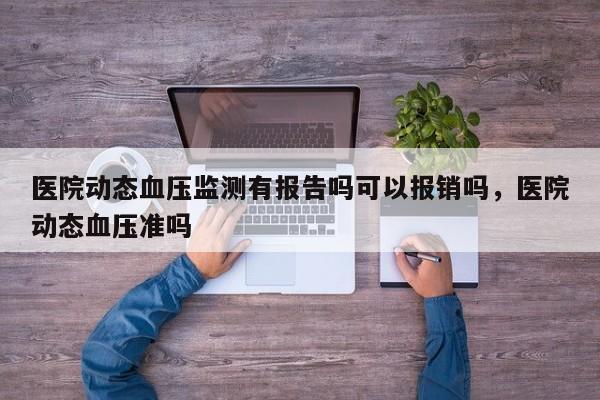 医院动态血压监测有报告吗可以报销吗，医院动态血压准吗