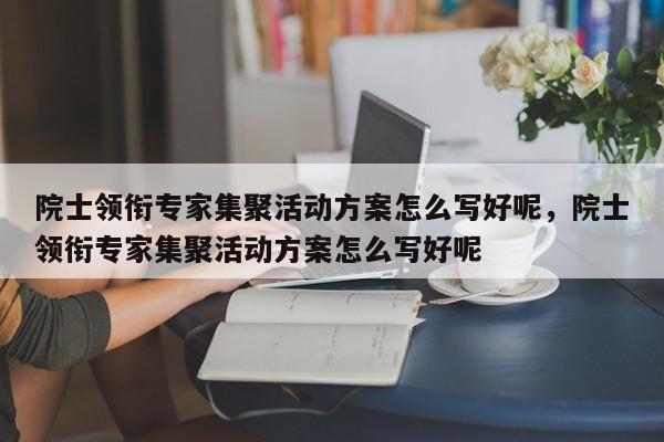 院士领衔专家集聚活动方案怎么写好呢，院士领衔专家集聚活动方案怎么写好呢