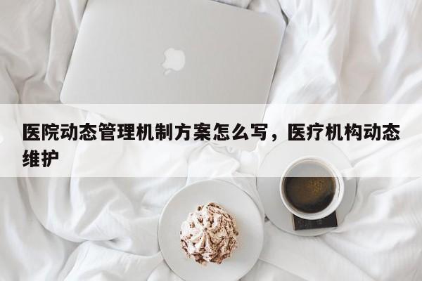 医院动态管理机制方案怎么写，医疗机构动态维护