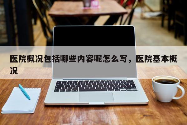 医院概况包括哪些内容呢怎么写，医院基本概况